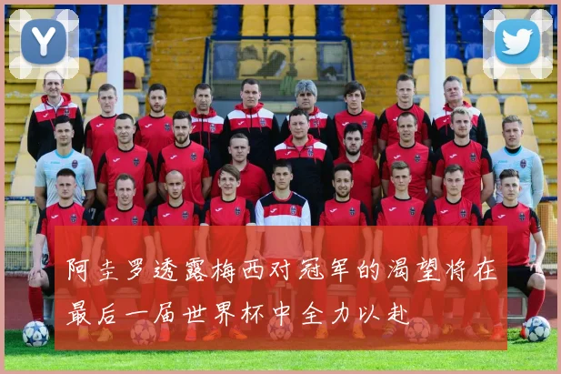 阿圭罗透露梅西对冠军的渴望将在最后一届世界杯中全力以赴