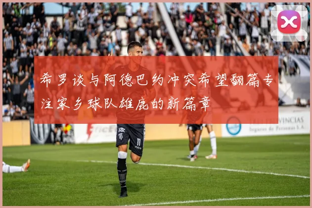 希罗谈与阿德巴约冲突希望翻篇专注家乡球队雄鹿的新篇章