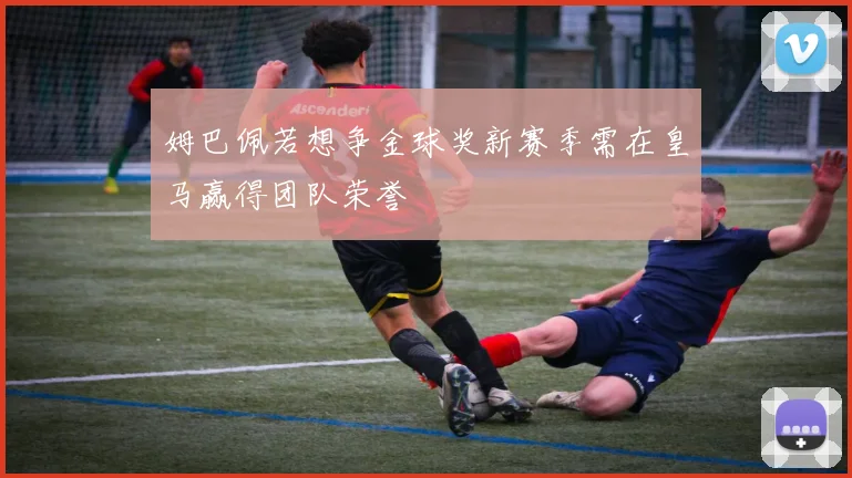 姆巴佩若想争金球奖新赛季需在皇马赢得团队荣誉